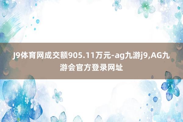 J9体育网成交额905.11万元-ag九游j9,AG九游会官方登录网址