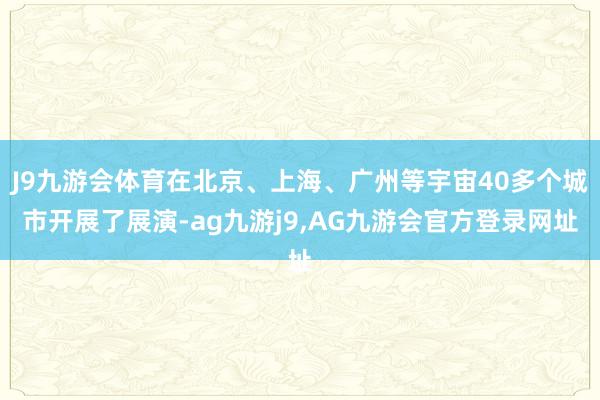 J9九游会体育在北京、上海、广州等宇宙40多个城市开展了展演-ag九游j9,AG九游会官方登录网址