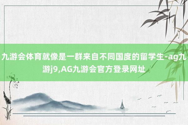 九游会体育就像是一群来自不同国度的留学生-ag九游j9,AG九游会官方登录网址