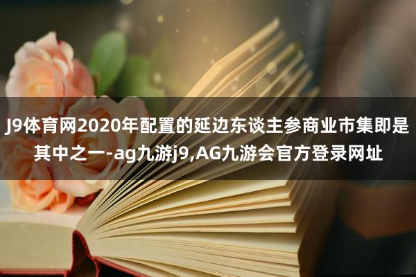 J9体育网2020年配置的延边东谈主参商业市集即是其中之一-ag九游j9,AG九游会官方登录网址