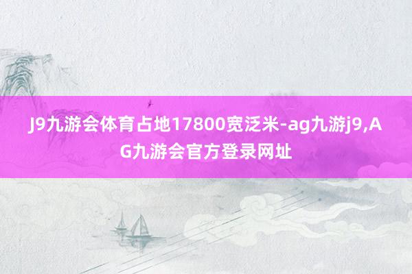 J9九游会体育占地17800宽泛米-ag九游j9,AG九游会官方登录网址