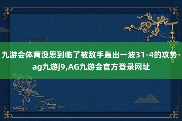 九游会体育没思到临了被敌手轰出一波31-4的攻势-ag九游j9,AG九游会官方登录网址