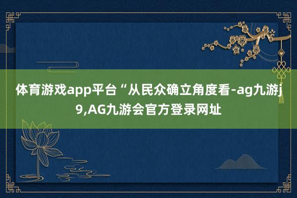 体育游戏app平台　　“从民众确立角度看-ag九游j9,AG九游会官方登录网址