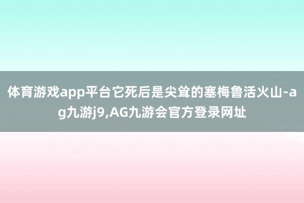 体育游戏app平台它死后是尖耸的塞梅鲁活火山-ag九游j9,AG九游会官方登录网址