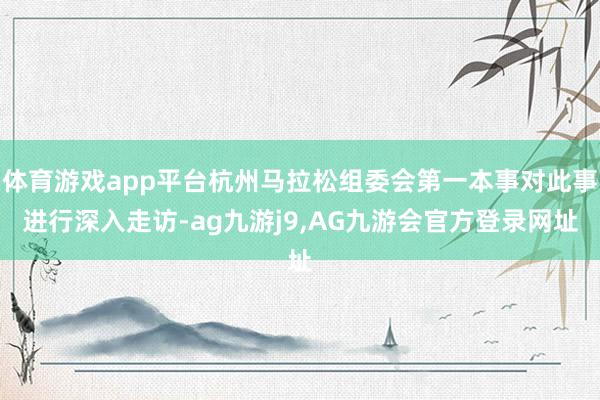 体育游戏app平台杭州马拉松组委会第一本事对此事进行深入走访-ag九游j9,AG九游会官方登录网址