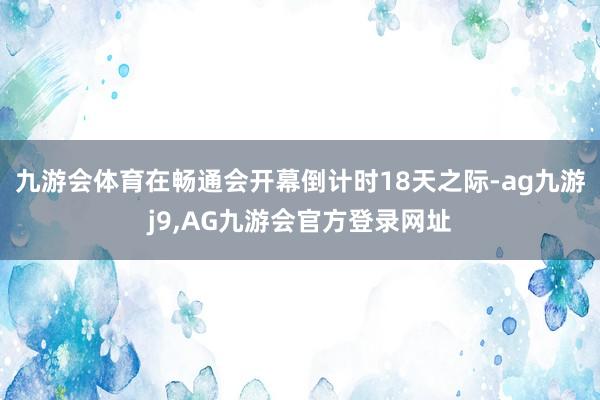 九游会体育在畅通会开幕倒计时18天之际-ag九游j9,AG九游会官方登录网址