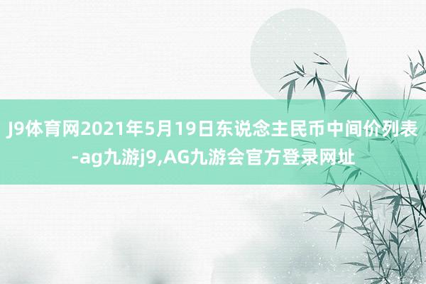 J9体育网2021年5月19日东说念主民币中间价列表-ag九游j9,AG九游会官方登录网址